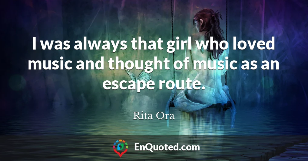 I was always that girl who loved music and thought of music as an escape route.