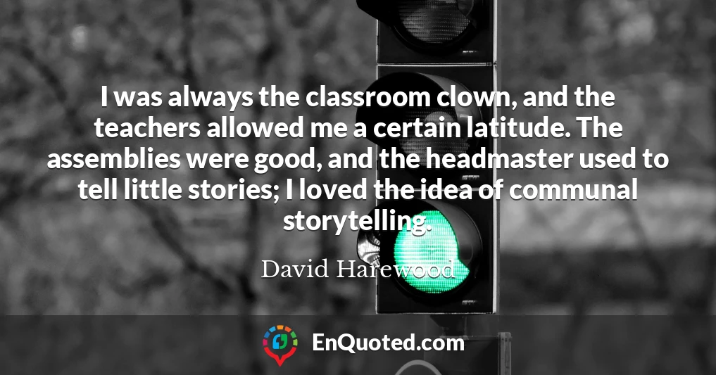 I was always the classroom clown, and the teachers allowed me a certain latitude. The assemblies were good, and the headmaster used to tell little stories; I loved the idea of communal storytelling.