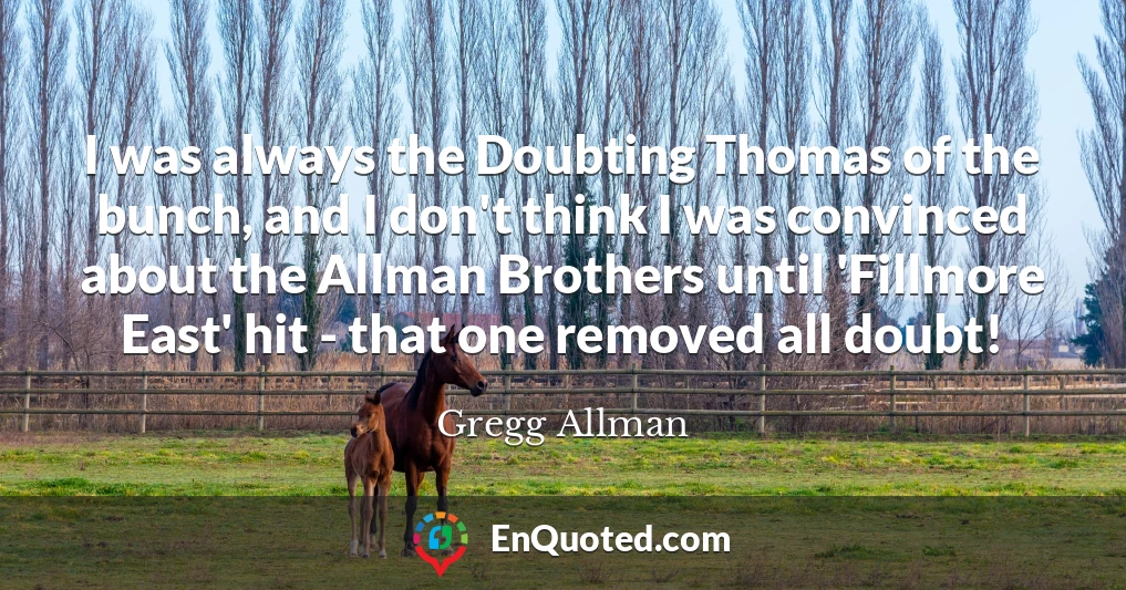 I was always the Doubting Thomas of the bunch, and I don't think I was convinced about the Allman Brothers until 'Fillmore East' hit - that one removed all doubt!