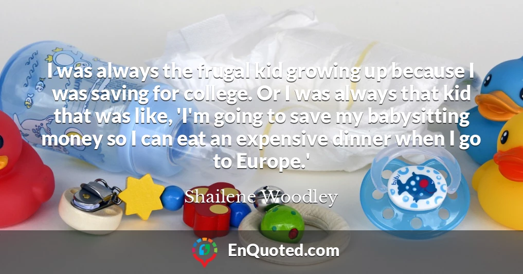 I was always the frugal kid growing up because I was saving for college. Or I was always that kid that was like, 'I'm going to save my babysitting money so I can eat an expensive dinner when I go to Europe.'