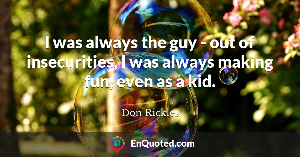 I was always the guy - out of insecurities, I was always making fun, even as a kid.