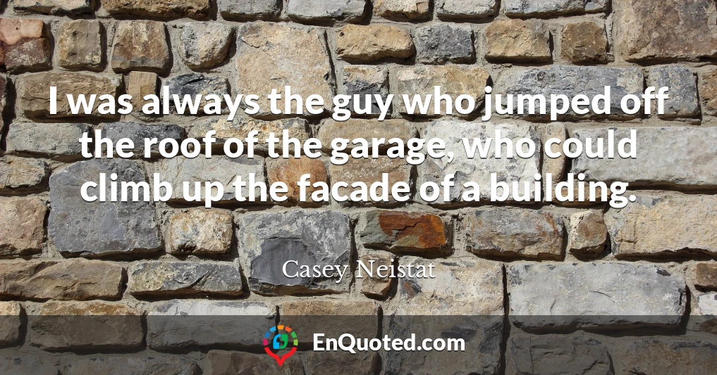 I was always the guy who jumped off the roof of the garage, who could climb up the facade of a building.