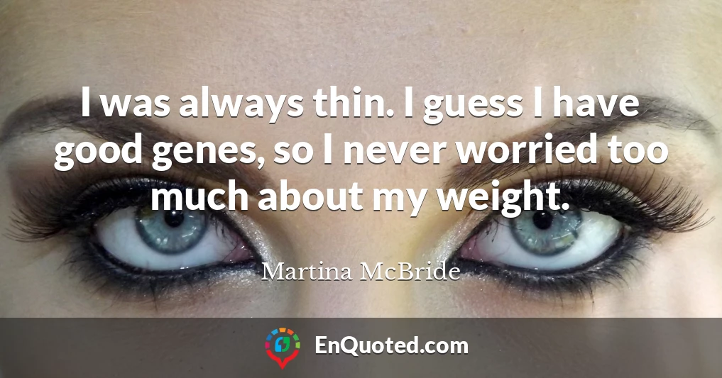 I was always thin. I guess I have good genes, so I never worried too much about my weight.