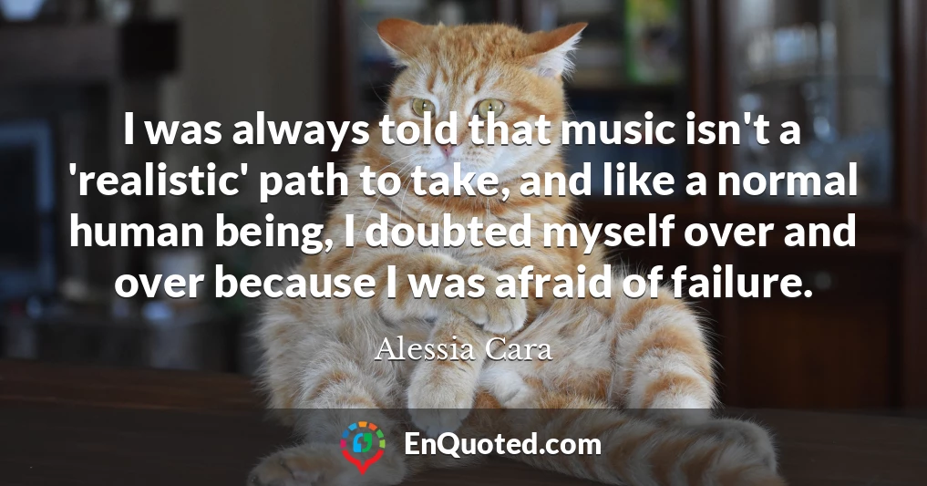 I was always told that music isn't a 'realistic' path to take, and like a normal human being, I doubted myself over and over because I was afraid of failure.