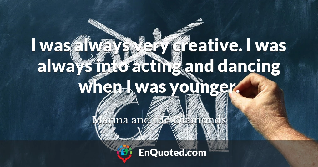 I was always very creative. I was always into acting and dancing when I was younger.
