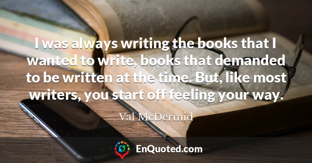I was always writing the books that I wanted to write, books that demanded to be written at the time. But, like most writers, you start off feeling your way.