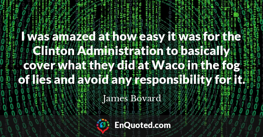 I was amazed at how easy it was for the Clinton Administration to basically cover what they did at Waco in the fog of lies and avoid any responsibility for it.