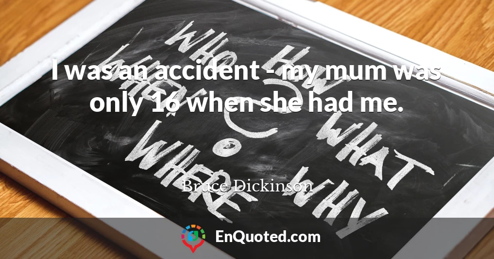 I was an accident - my mum was only 16 when she had me.