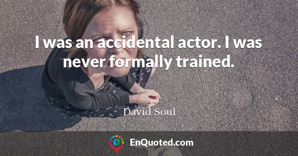 I was an accidental actor. I was never formally trained.
