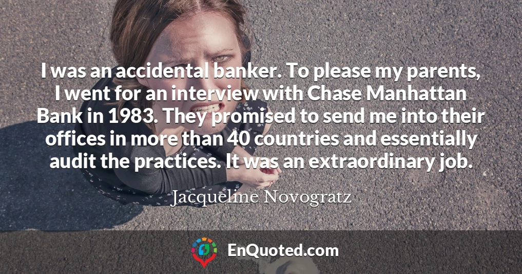 I was an accidental banker. To please my parents, I went for an interview with Chase Manhattan Bank in 1983. They promised to send me into their offices in more than 40 countries and essentially audit the practices. It was an extraordinary job.