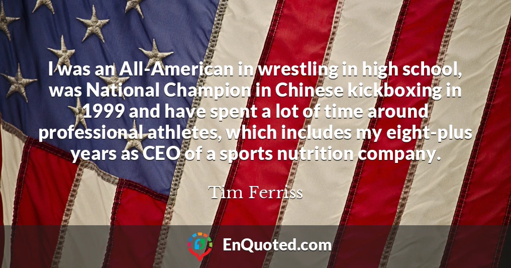 I was an All-American in wrestling in high school, was National Champion in Chinese kickboxing in 1999 and have spent a lot of time around professional athletes, which includes my eight-plus years as CEO of a sports nutrition company.