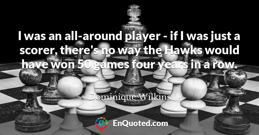 I was an all-around player - if I was just a scorer, there's no way the Hawks would have won 50 games four years in a row.