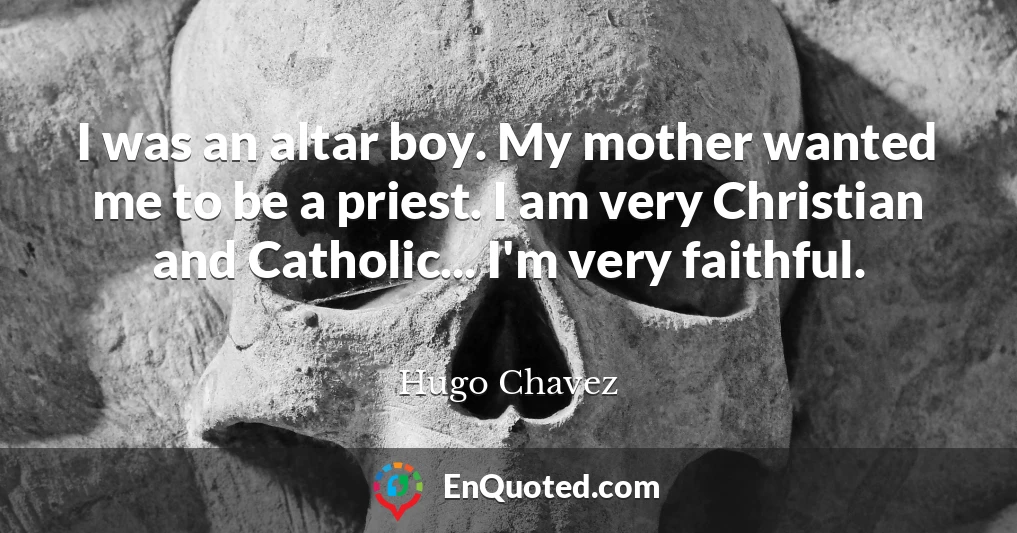 I was an altar boy. My mother wanted me to be a priest. I am very Christian and Catholic... I'm very faithful.