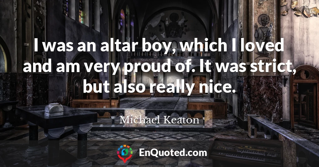 I was an altar boy, which I loved and am very proud of. It was strict, but also really nice.