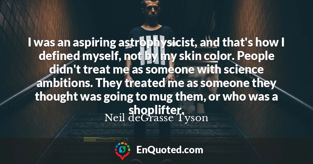 I was an aspiring astrophysicist, and that's how I defined myself, not by my skin color. People didn't treat me as someone with science ambitions. They treated me as someone they thought was going to mug them, or who was a shoplifter.