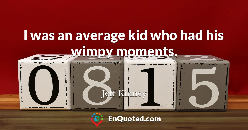 I was an average kid who had his wimpy moments.