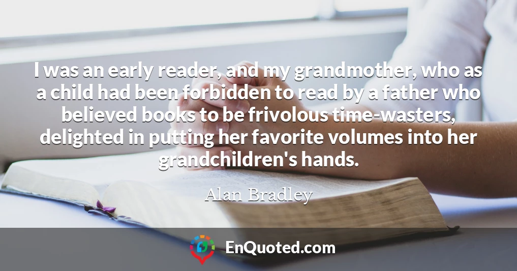 I was an early reader, and my grandmother, who as a child had been forbidden to read by a father who believed books to be frivolous time-wasters, delighted in putting her favorite volumes into her grandchildren's hands.