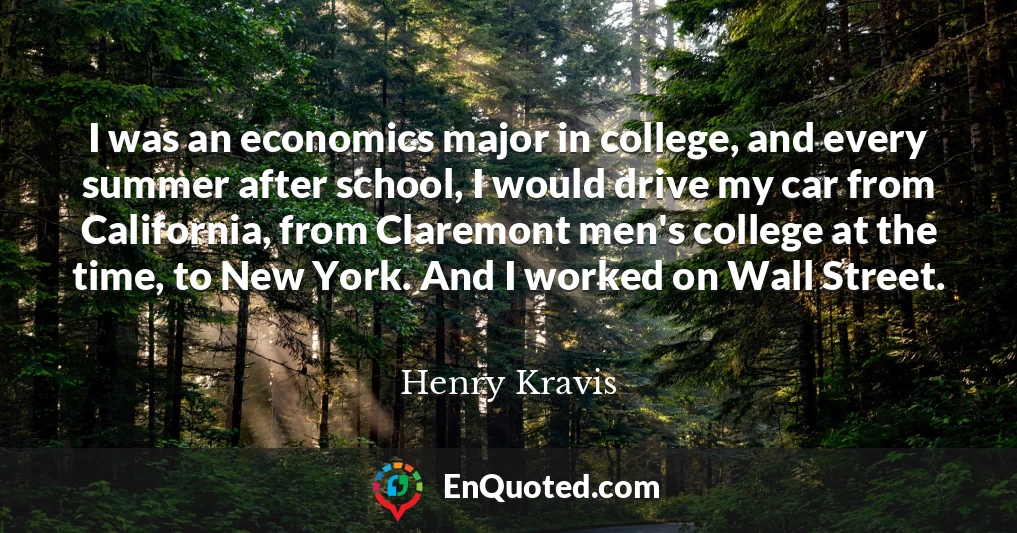I was an economics major in college, and every summer after school, I would drive my car from California, from Claremont men's college at the time, to New York. And I worked on Wall Street.