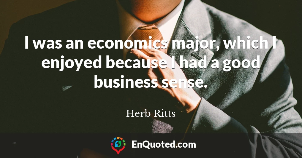 I was an economics major, which I enjoyed because I had a good business sense.