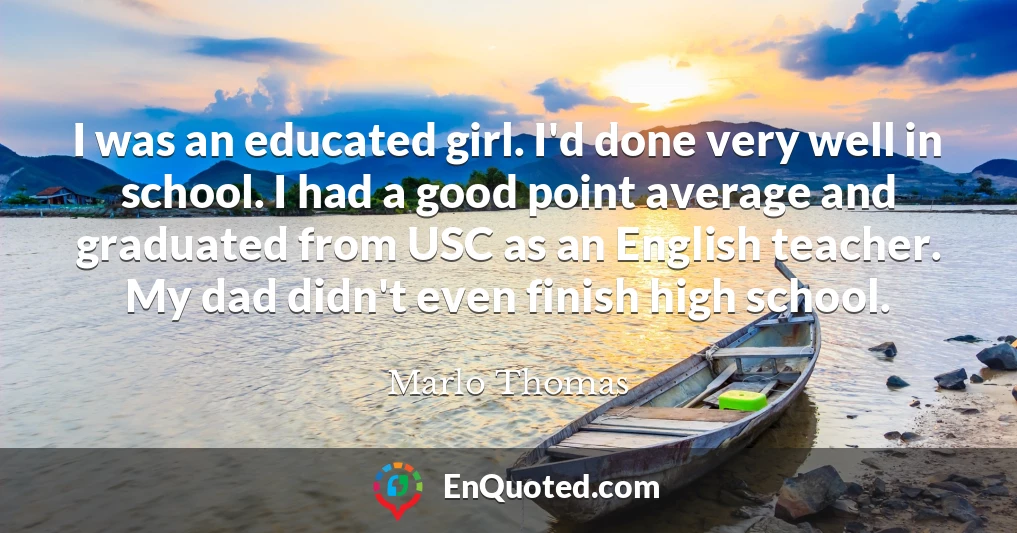 I was an educated girl. I'd done very well in school. I had a good point average and graduated from USC as an English teacher. My dad didn't even finish high school.