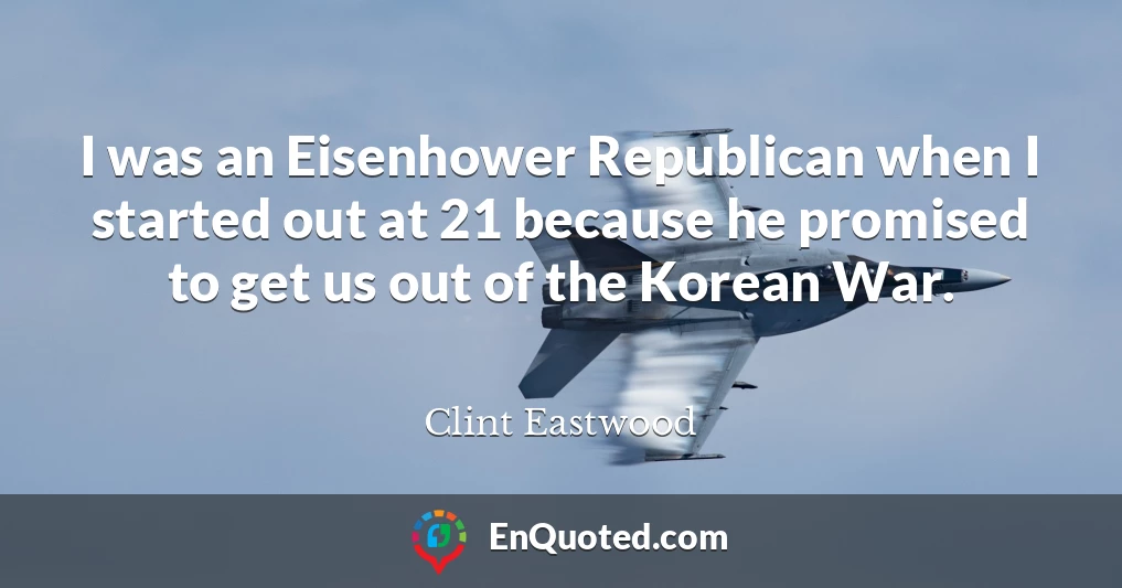 I was an Eisenhower Republican when I started out at 21 because he promised to get us out of the Korean War.