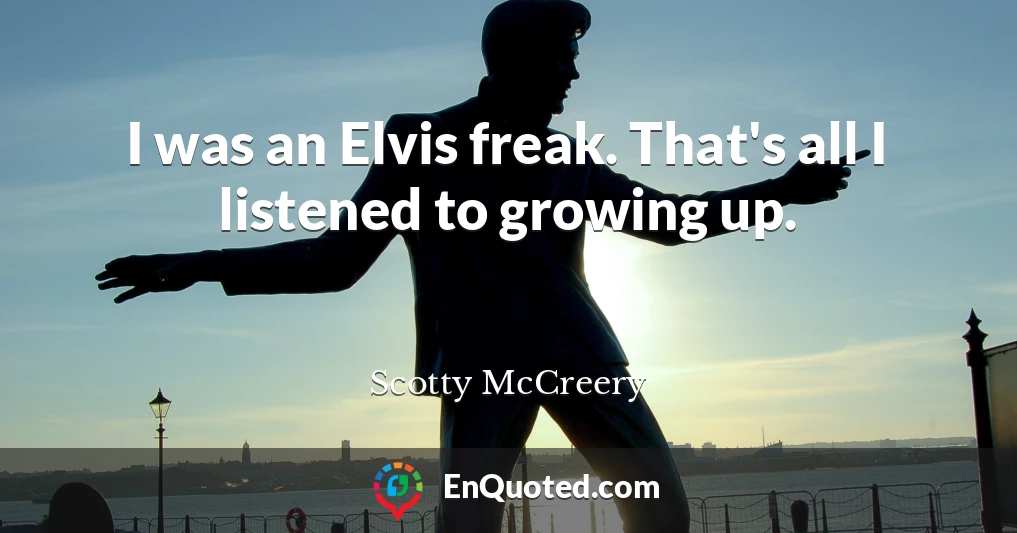 I was an Elvis freak. That's all I listened to growing up.