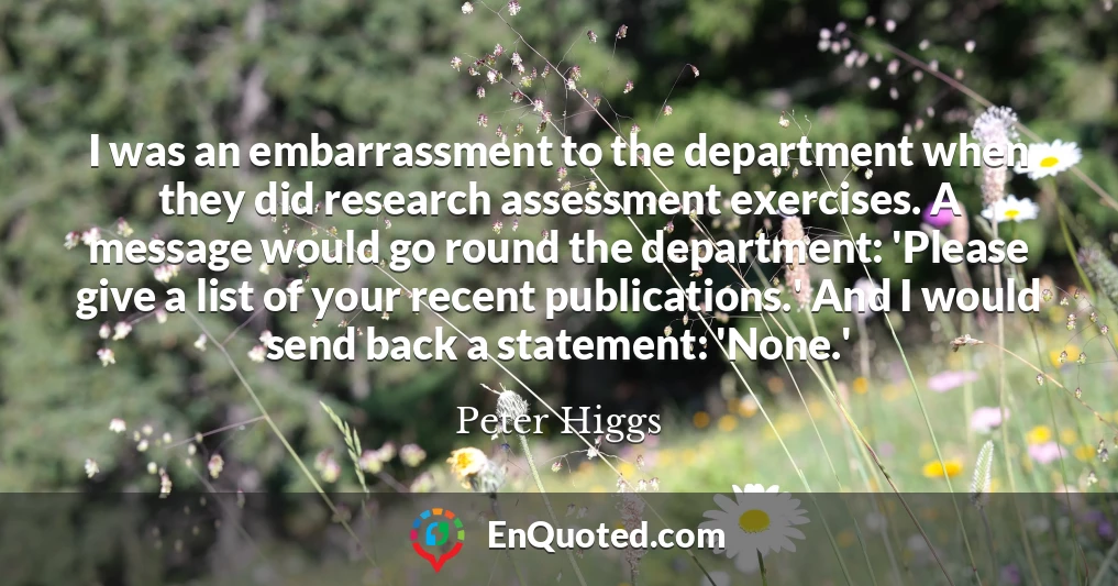I was an embarrassment to the department when they did research assessment exercises. A message would go round the department: 'Please give a list of your recent publications.' And I would send back a statement: 'None.'
