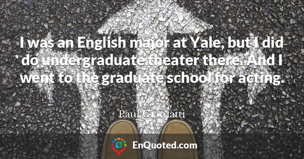 I was an English major at Yale, but I did do undergraduate theater there. And I went to the graduate school for acting.