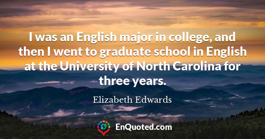 I was an English major in college, and then I went to graduate school in English at the University of North Carolina for three years.