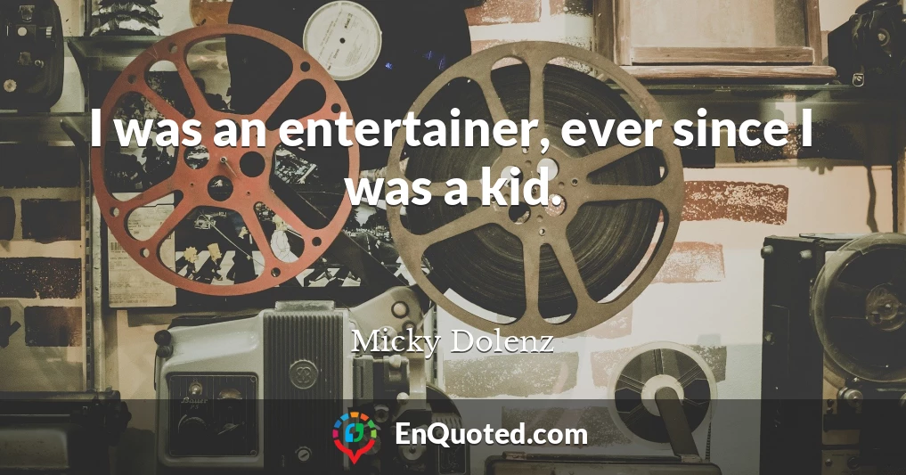 I was an entertainer, ever since I was a kid.