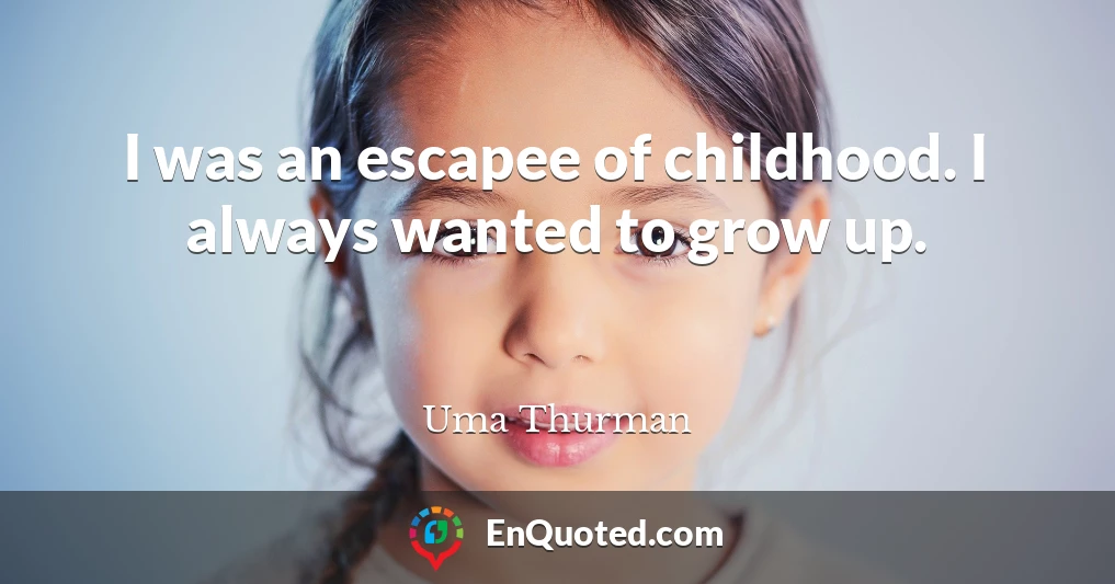 I was an escapee of childhood. I always wanted to grow up.