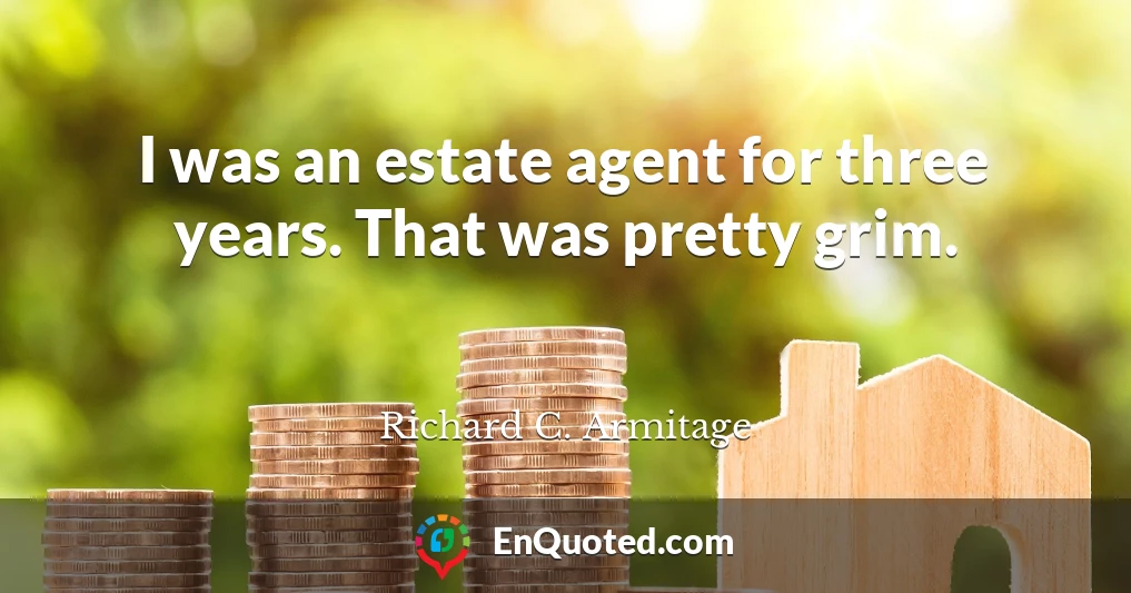 I was an estate agent for three years. That was pretty grim.