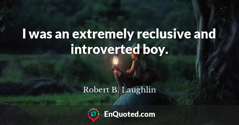 I was an extremely reclusive and introverted boy.