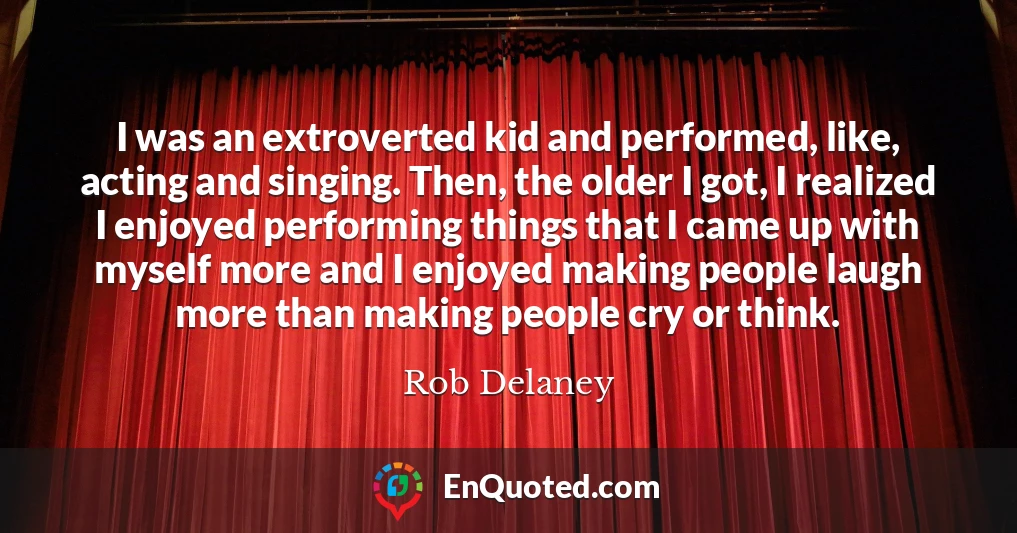 I was an extroverted kid and performed, like, acting and singing. Then, the older I got, I realized I enjoyed performing things that I came up with myself more and I enjoyed making people laugh more than making people cry or think.