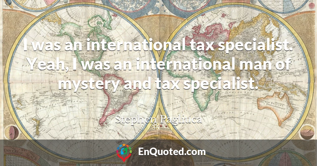 I was an international tax specialist. Yeah, I was an international man of mystery and tax specialist.