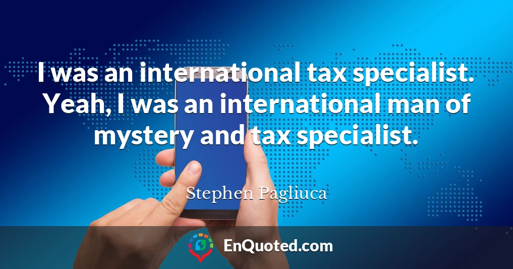 I was an international tax specialist. Yeah, I was an international man of mystery and tax specialist.