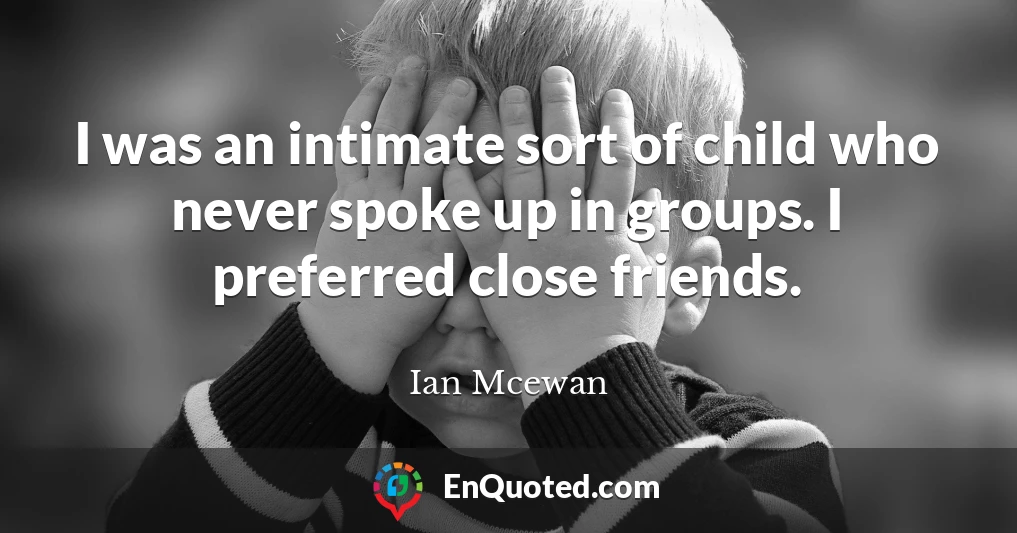 I was an intimate sort of child who never spoke up in groups. I preferred close friends.