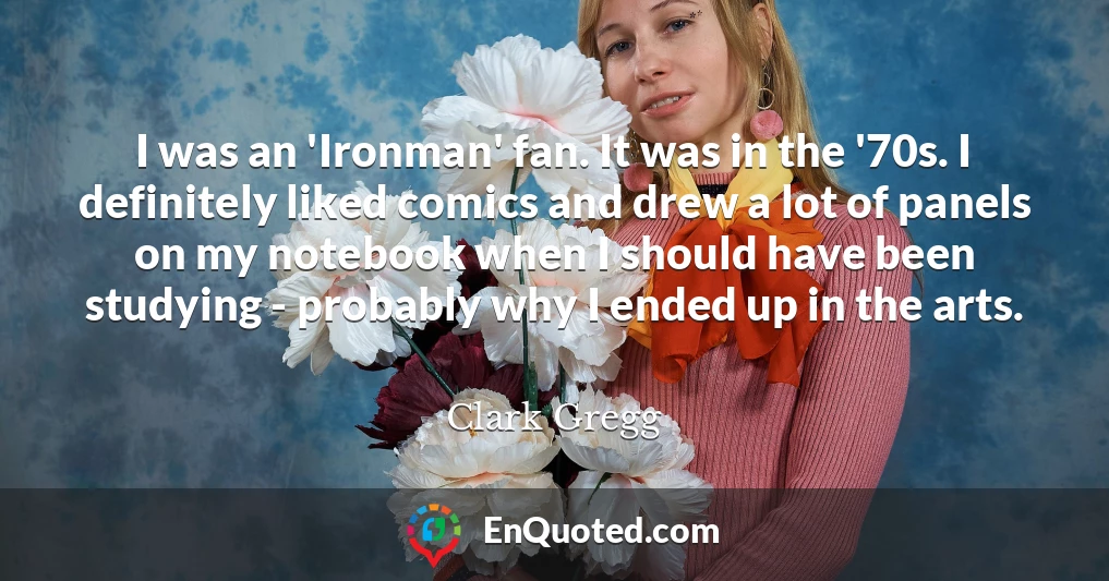 I was an 'Ironman' fan. It was in the '70s. I definitely liked comics and drew a lot of panels on my notebook when I should have been studying - probably why I ended up in the arts.