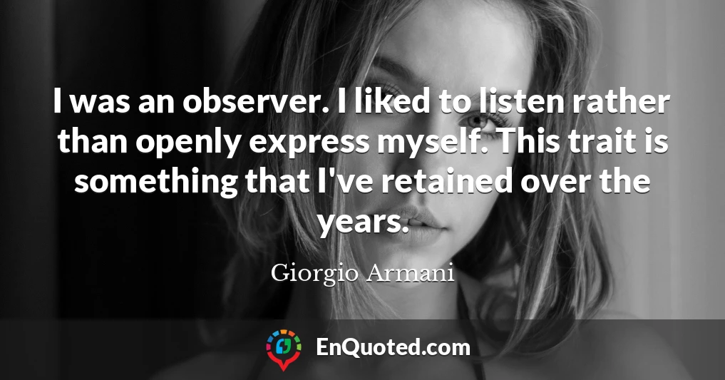 I was an observer. I liked to listen rather than openly express myself. This trait is something that I've retained over the years.