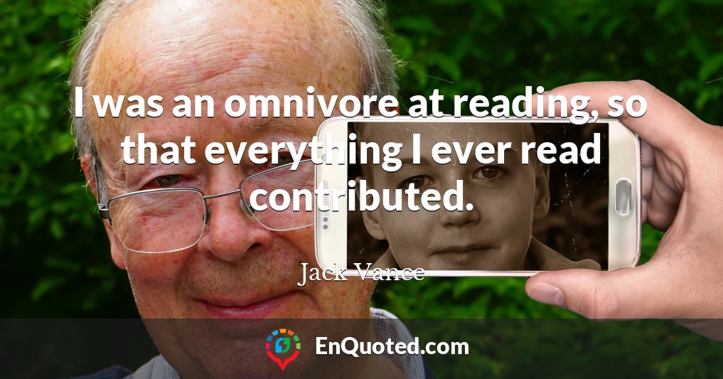 I was an omnivore at reading, so that everything I ever read contributed.