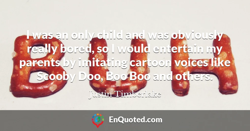 I was an only child and was obviously really bored, so I would entertain my parents by imitating cartoon voices like Scooby Doo, Boo Boo and others.