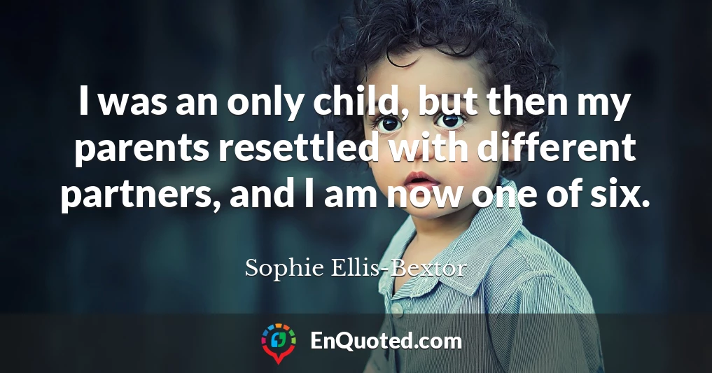I was an only child, but then my parents resettled with different partners, and I am now one of six.