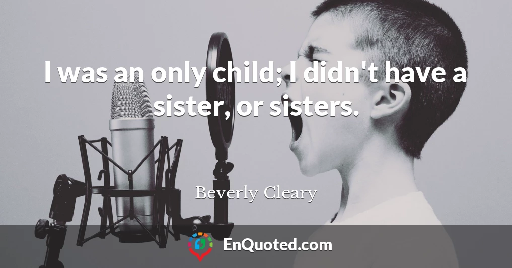 I was an only child; I didn't have a sister, or sisters.