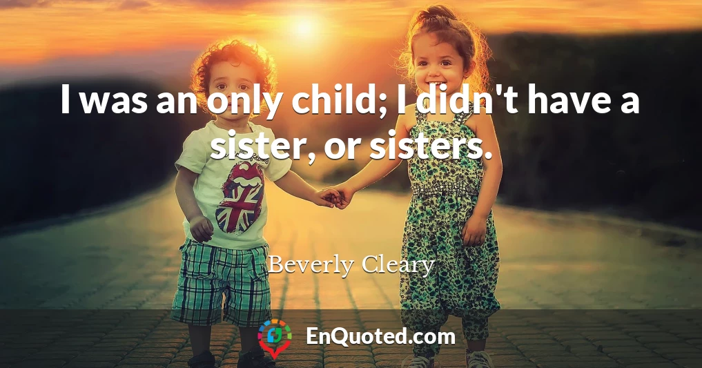 I was an only child; I didn't have a sister, or sisters.