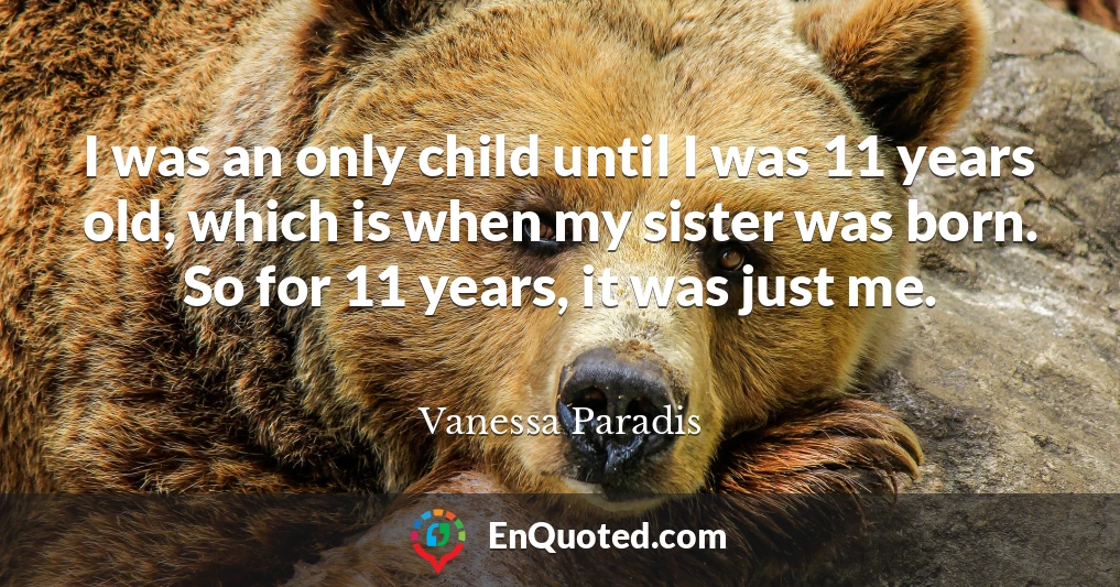 I was an only child until I was 11 years old, which is when my sister was born. So for 11 years, it was just me.