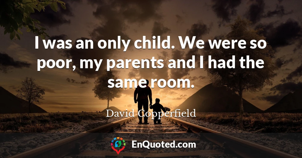 I was an only child. We were so poor, my parents and I had the same room.