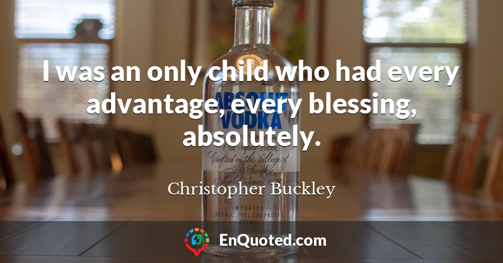 I was an only child who had every advantage, every blessing, absolutely.