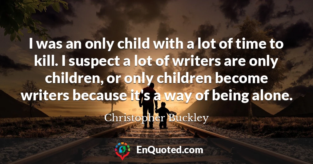 I was an only child with a lot of time to kill. I suspect a lot of writers are only children, or only children become writers because it's a way of being alone.