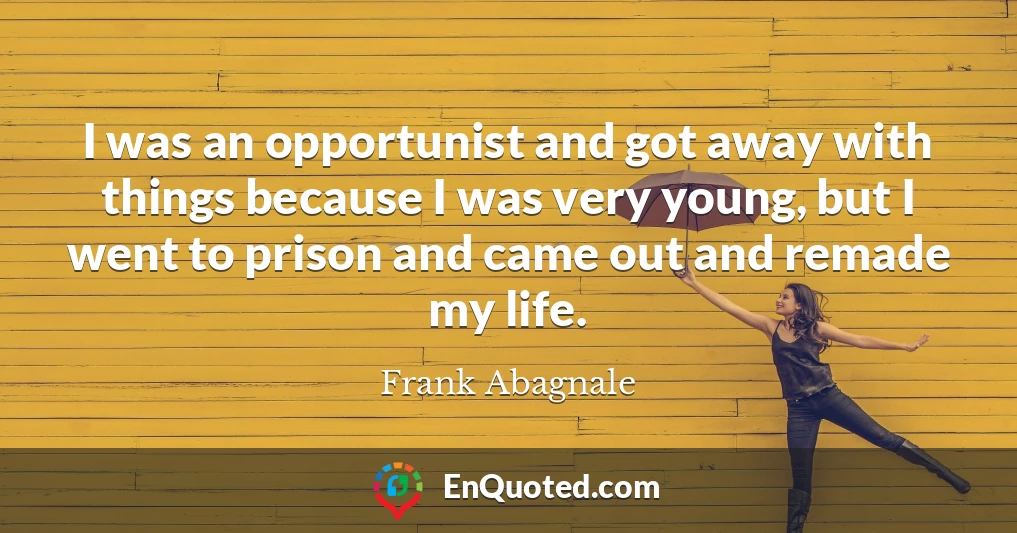 I was an opportunist and got away with things because I was very young, but I went to prison and came out and remade my life.