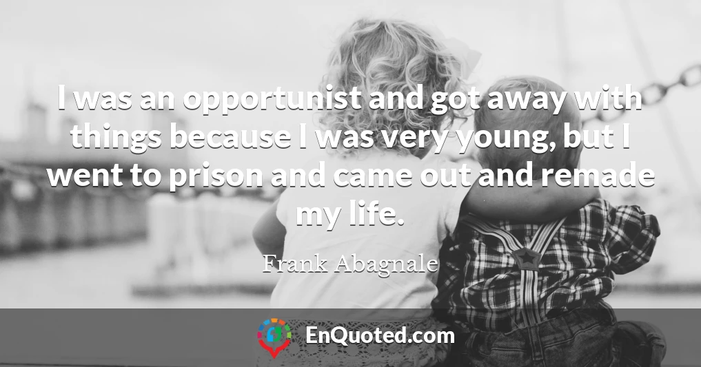 I was an opportunist and got away with things because I was very young, but I went to prison and came out and remade my life.